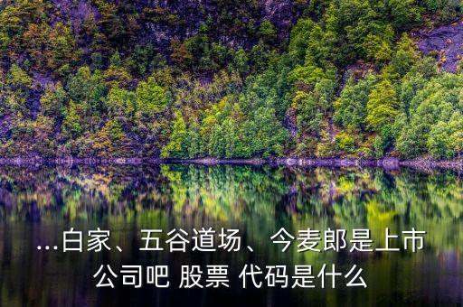...白家、五谷道場(chǎng)、今麥郎是上市公司吧 股票 代碼是什么