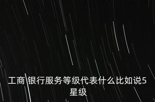 工商 銀行服務等級代表什么比如說5 星級