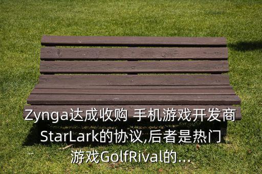 Zynga達(dá)成收購 手機游戲開發(fā)商StarLark的協(xié)議,后者是熱門游戲GolfRival的...