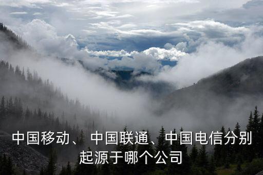 中國移動、 中國聯(lián)通、中國電信分別起源于哪個公司