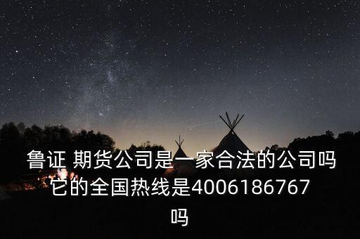  魯證 期貨公司是一家合法的公司嗎它的全國(guó)熱線是4006186767嗎