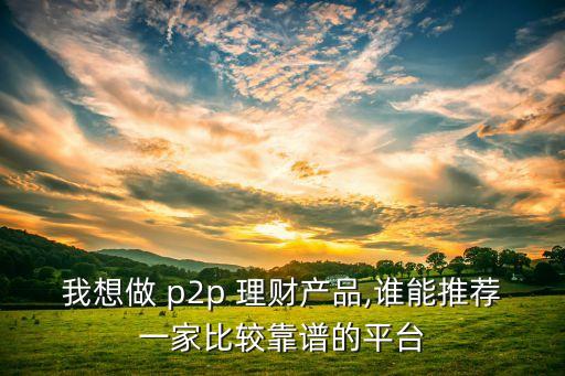 我想做 p2p 理財(cái)產(chǎn)品,誰能推薦一家比較靠譜的平臺(tái)