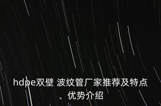 hdpe雙壁 波紋管廠家推薦及特點(diǎn)、優(yōu)勢(shì)介紹