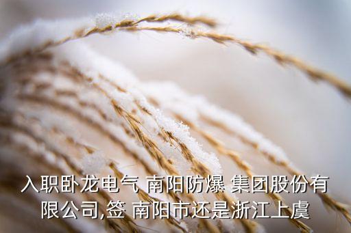 入職臥龍電氣 南陽防爆 集團(tuán)股份有限公司,簽 南陽市還是浙江上虞