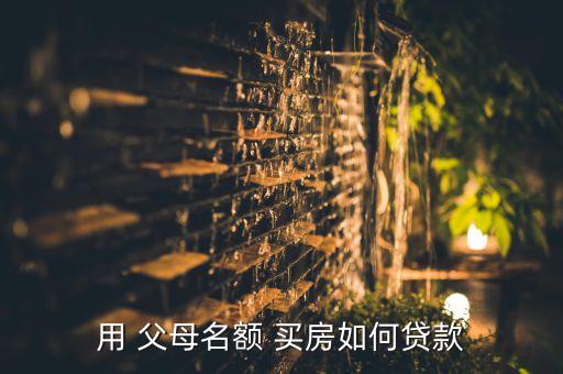 用 父母名額 買(mǎi)房如何貸款