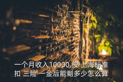 一個月收入10000,按 上海標(biāo)準(zhǔn)扣 三險 一金后能剩多少怎么算