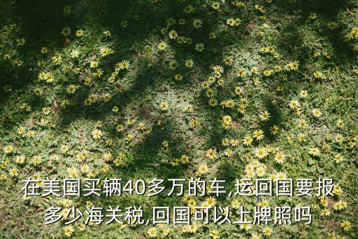 在美國買輛40多萬的車,運回國要報多少海關(guān)稅,回國可以上牌照嗎