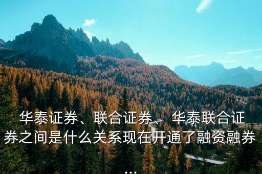  華泰證券、聯(lián)合證券、 華泰聯(lián)合證券之間是什么關(guān)系現(xiàn)在開通了融資融券...