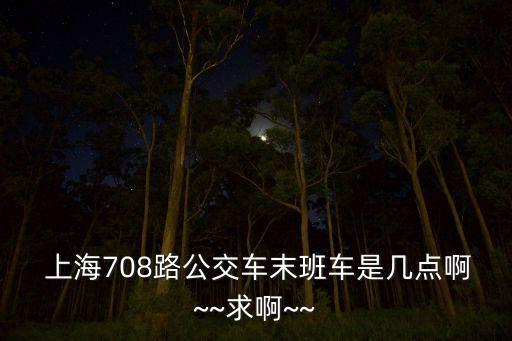  上海708路公交車末班車是幾點啊~~求啊~~