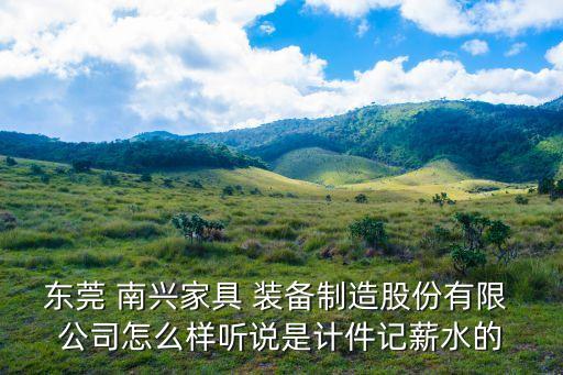 東莞 南興家具 裝備制造股份有限 公司怎么樣聽說(shuō)是計(jì)件記薪水的