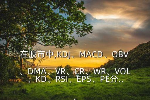在股市中,KDJ、MACD、OBV、DMA、VR、CR、WR、VOL、KD、RSI、EPS、PE分...