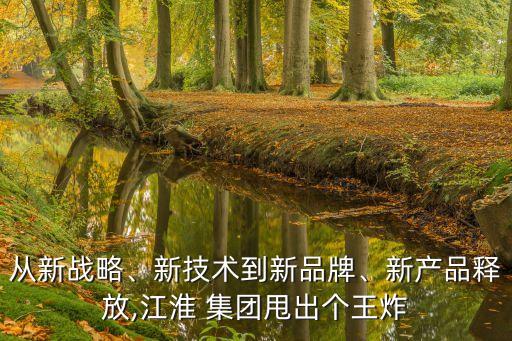 從新戰(zhàn)略、新技術(shù)到新品牌、新產(chǎn)品釋放,江淮 集團(tuán)甩出個(gè)王炸