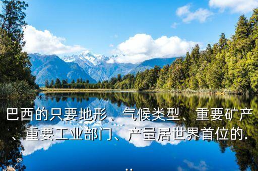 巴西的只要地形、氣候類型、重要礦產(chǎn)、重要工業(yè)部門、產(chǎn)量居世界首位的...
