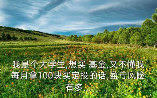 我是個大學生,想買 基金,又不懂我每月拿100塊買定投的話,盈虧風險有多...