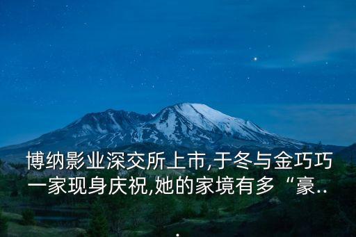  博納影業(yè)深交所上市,于冬與金巧巧一家現身慶祝,她的家境有多“豪...