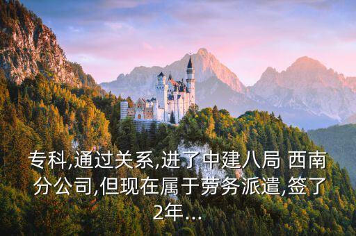 ?？?通過關(guān)系,進了中建八局 西南 分公司,但現(xiàn)在屬于勞務派遣,簽了2年...