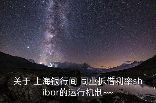 關(guān)于 上海銀行間 同業(yè)拆借利率shibor的運行機(jī)制~~