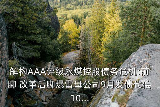 解構AAA評級永煤控股債務危機:前腳 改革后腳爆雷母公司9月發(fā)債代償10...