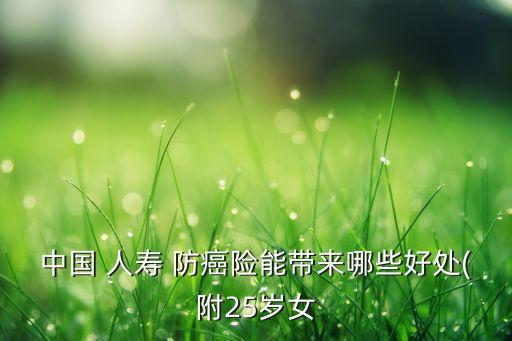 中國 人壽 防癌險(xiǎn)能帶來哪些好處(附25歲女