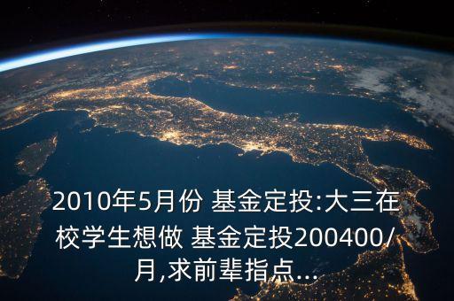 2010年5月份 基金定投:大三在校學生想做 基金定投200400/月,求前輩指點...