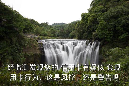 經(jīng)監(jiān)測發(fā)現(xiàn)您的 信用卡有疑似 套現(xiàn)用卡行為、這是風(fēng)控、還是警告嗎