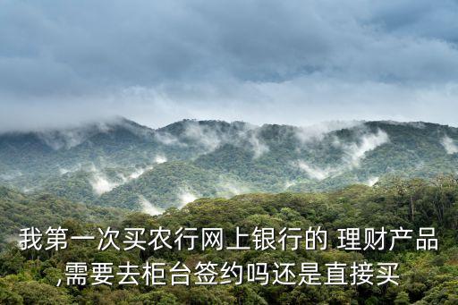 我第一次買農(nóng)行網(wǎng)上銀行的 理財產(chǎn)品,需要去柜臺簽約嗎還是直接買