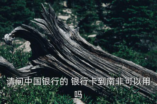 請問中國銀行的 銀行卡到南非可以用嗎