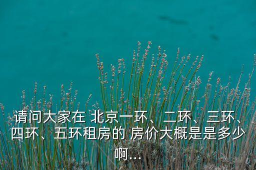 請(qǐng)問大家在 北京一環(huán)、二環(huán)、三環(huán)、四環(huán)、五環(huán)租房的 房價(jià)大概是是多少啊...