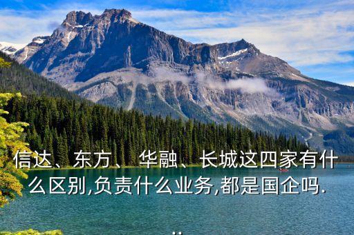 信達、東方、 華融、長城這四家有什么區(qū)別,負責(zé)什么業(yè)務(wù),都是國企嗎...