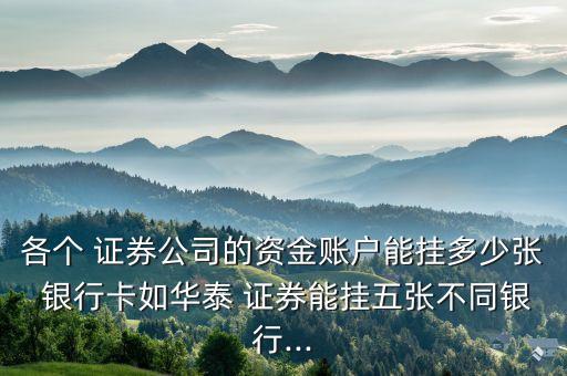 各個(gè) 證券公司的資金賬戶能掛多少?gòu)?銀行卡如華泰 證券能掛五張不同銀行...