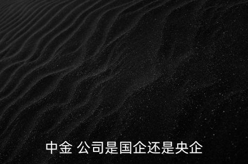 中金 公司是國(guó)企還是央企
