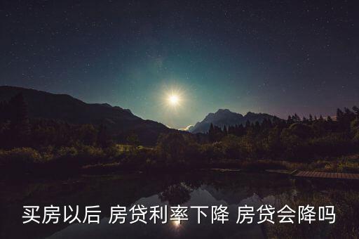 銀行降息后房貸什么時(shí)候降低,2022年房貸降息什么時(shí)候開(kāi)始