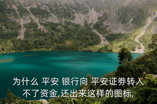 為什么 平安 銀行向 平安證劵轉(zhuǎn)入不了資金,還出來(lái)這樣的圖標(biāo),
