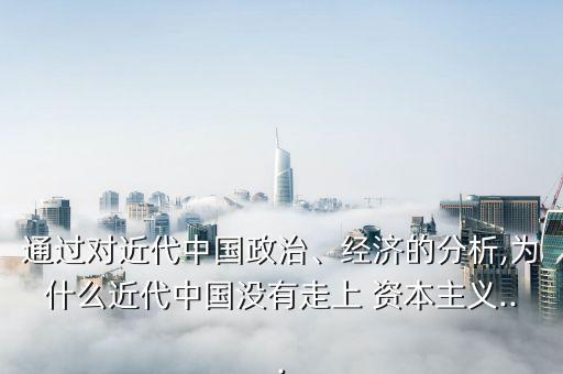 通過對近代中國政治、經(jīng)濟的分析,為什么近代中國沒有走上 資本主義...