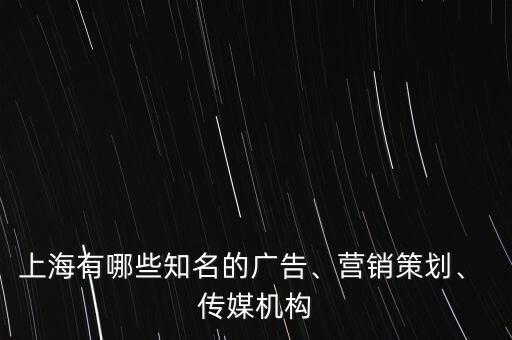 上海有哪些知名的廣告、營(yíng)銷(xiāo)策劃、 傳媒機(jī)構(gòu)
