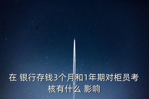 在 銀行存錢3個月和1年期對柜員考核有什么 影響