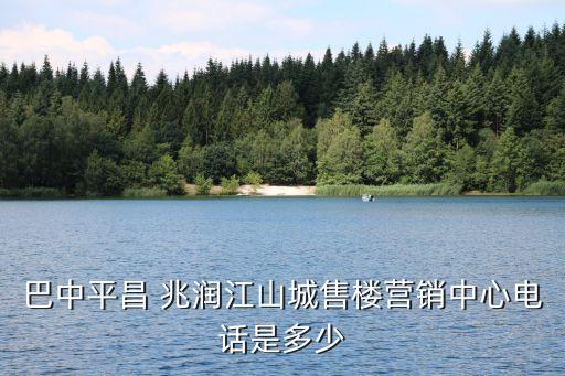 巴中平昌 兆潤(rùn)江山城售樓營(yíng)銷中心電話是多少