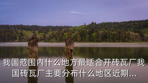 我國(guó)范圍內(nèi)什么地方最適合開(kāi)磚瓦廠我國(guó)磚瓦廠主要分布什么地區(qū)近期...
