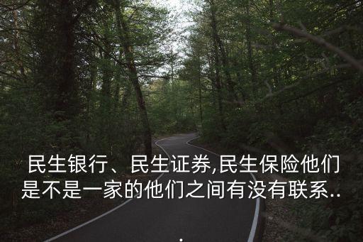  民生銀行、民生證券,民生保險他們是不是一家的他們之間有沒有聯(lián)系...