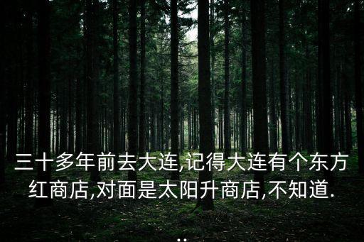 三十多年前去大連,記得大連有個(gè)東方紅商店,對面是太陽升商店,不知道...