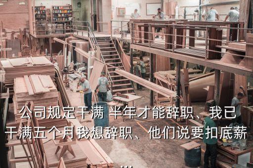  公司規(guī)定干滿 半年才能辭職、我已干滿五個月我想辭職、他們說要扣底薪...