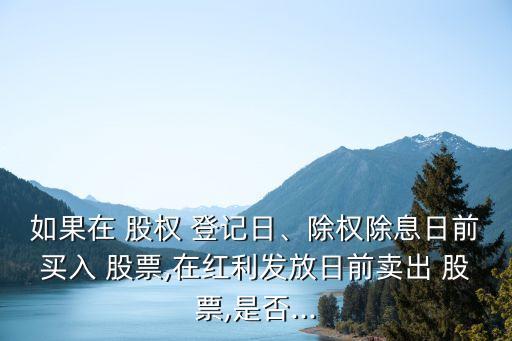 如果在 股權(quán) 登記日、除權(quán)除息日前買入 股票,在紅利發(fā)放日前賣出 股票,是否...