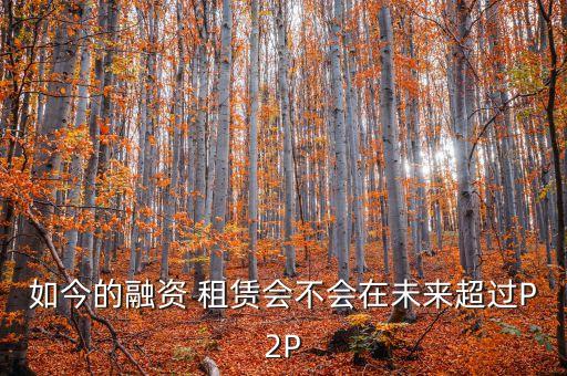 如今的融資 租賃會(huì)不會(huì)在未來超過P2P