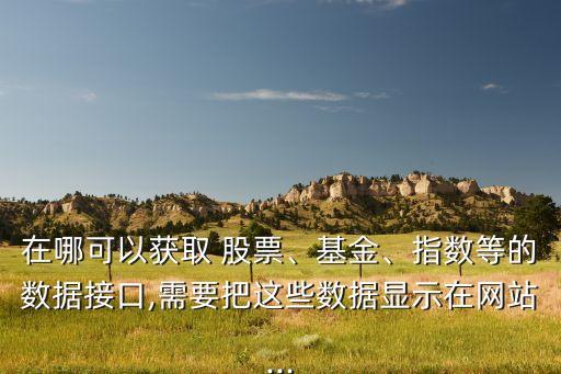 在哪可以獲取 股票、基金、指數(shù)等的數(shù)據(jù)接口,需要把這些數(shù)據(jù)顯示在網(wǎng)站...