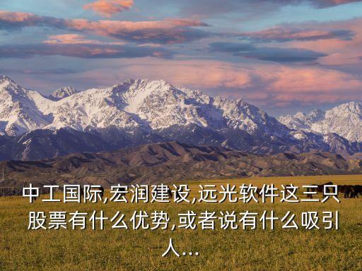 中工國(guó)際,宏潤(rùn)建設(shè),遠(yuǎn)光軟件這三只 股票有什么優(yōu)勢(shì),或者說(shuō)有什么吸引人...