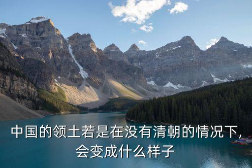 中國的領(lǐng)土若是在沒有清朝的情況下,會(huì)變成什么樣子
