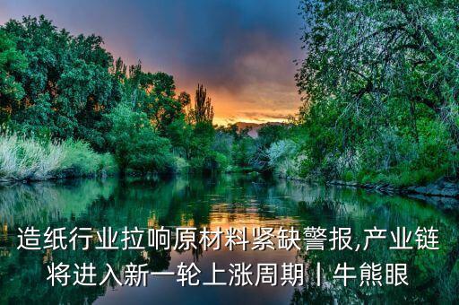 造紙行業(yè)拉響原材料緊缺警報,產(chǎn)業(yè)鏈將進(jìn)入新一輪上漲周期丨牛熊眼