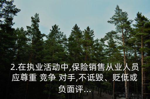 2.在執(zhí)業(yè)活動(dòng)中,保險(xiǎn)銷(xiāo)售從業(yè)人員應(yīng)尊重 競(jìng)爭(zhēng) 對(duì)手,不詆毀、貶低或負(fù)面評(píng)...
