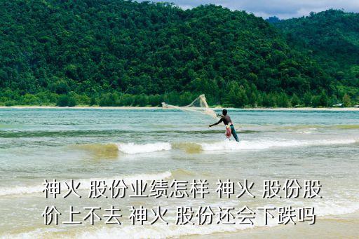  神火 股份業(yè)績怎樣 神火 股份股價(jià)上不去 神火 股份還會下跌嗎