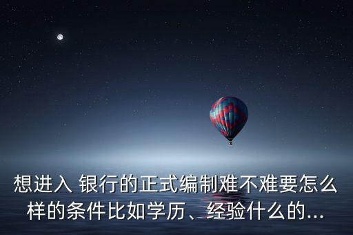 想進(jìn)入 銀行的正式編制難不難要怎么樣的條件比如學(xué)歷、經(jīng)驗什么的...